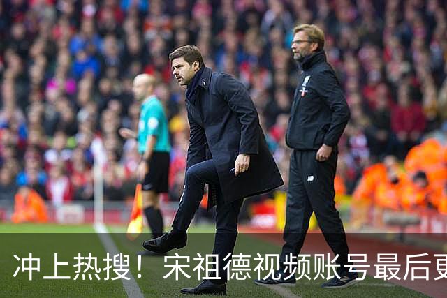 冲上热搜！宋祖德视频账号最后更新于8月5日