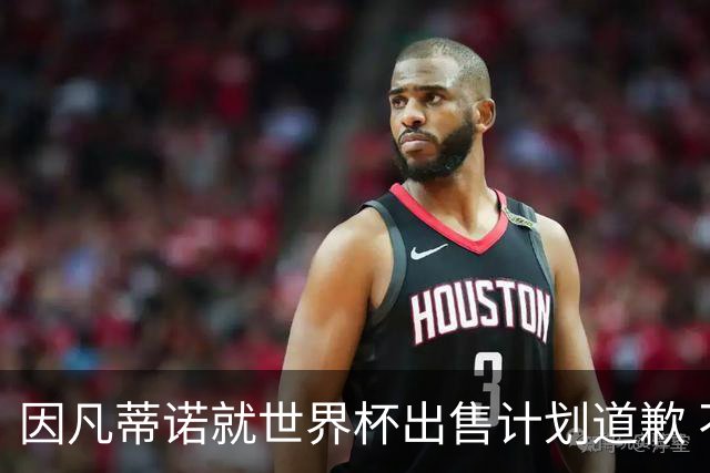 因凡蒂诺就世界杯出售计划道歉 不愿放弃FIFA主席职位