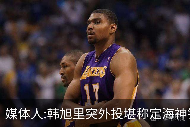 媒体人:韩旭里突外投堪称定海神针 杨舒予11助与韩旭挡拆末节无解