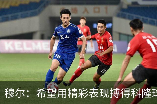 穆尔：希望用精彩表现搏得科隆球迷欢呼；梦中与凯恩对决